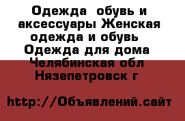 Одежда, обувь и аксессуары Женская одежда и обувь - Одежда для дома. Челябинская обл.,Нязепетровск г.